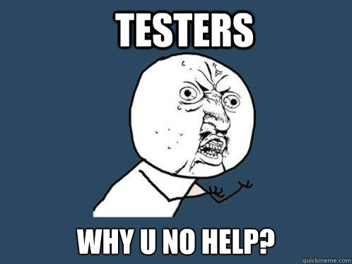 Testers why u no help?  Y U No