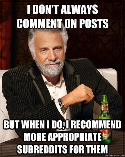 I don't always comment on posts But when I do, I recommend more appropriate subreddits for them  The Most Interesting Man In The World