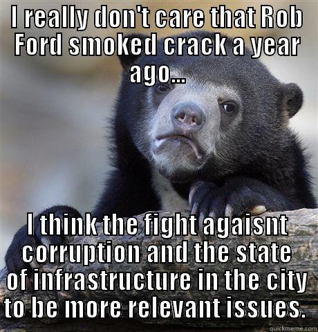 I REALLY DON'T CARE THAT ROB FORD SMOKED CRACK A YEAR AGO... I THINK THE FIGHT AGAISNT CORRUPTION AND THE STATE OF INFRASTRUCTURE IN THE CITY TO BE MORE RELEVANT ISSUES.  Confession Bear