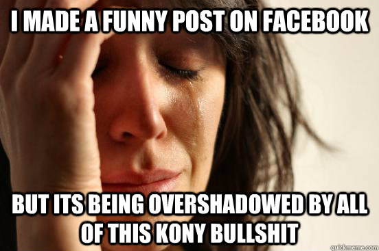 i Made a funny post on facebook but its being overshadowed by all of this kony bullshit  First World Problems