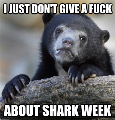 I JUST DON'T GIVE A FUCK ABOUT SHARK WEEK - I JUST DON'T GIVE A FUCK ABOUT SHARK WEEK  Confession Bear
