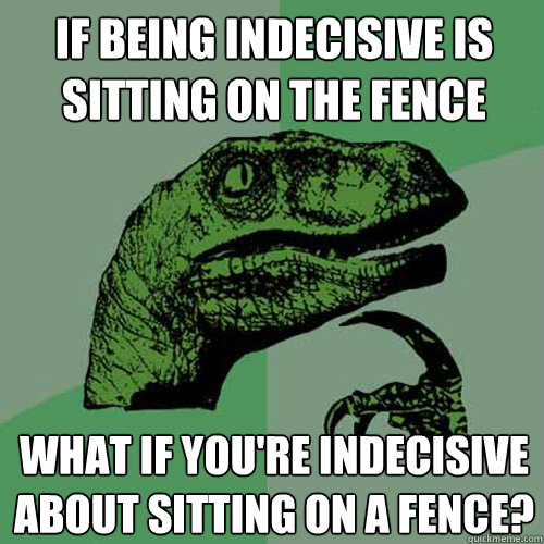 If being indecisive is sitting on the fence what if you're indecisive about sitting on a fence? - If being indecisive is sitting on the fence what if you're indecisive about sitting on a fence?  Philosoraptor