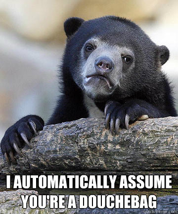  I automatically assume you're a douchebag
  