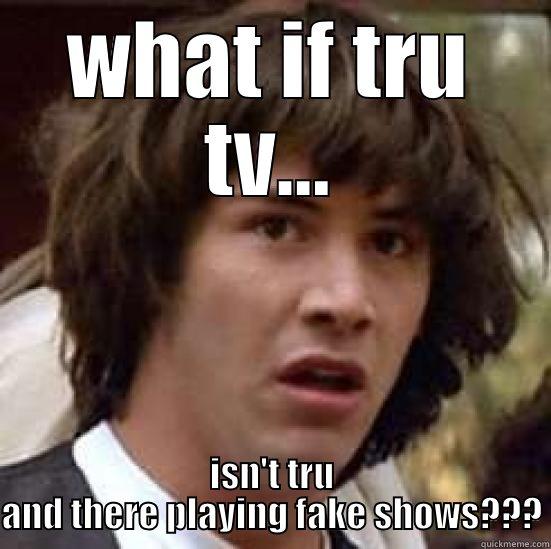 real talk - WHAT IF TRU TV... ISN'T TRU AND THERE PLAYING FAKE SHOWS??? conspiracy keanu