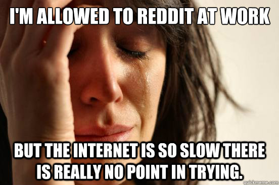 I'm allowed to reddit at work but the internet is so slow there is really no point in trying.  First World Problems