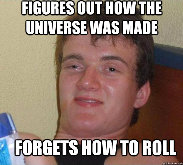 Figures out how the universe was made Forgets how to roll  The High Guy