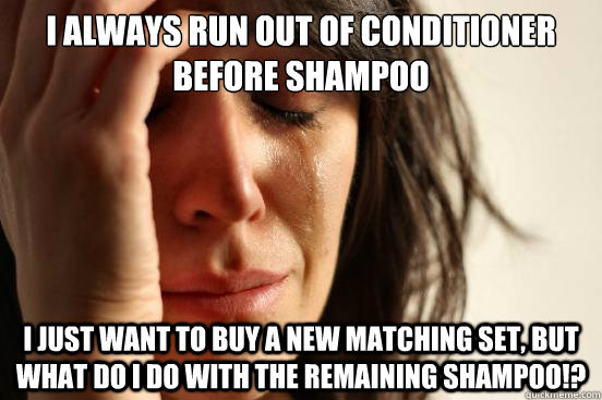 I always run out of conditioner before shampoo I just want to buy a new matching set, but what do I do with the remaining shampoo!?  First World Problems