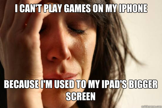 I can't play games on my iPhone Because I'm used to my Ipad's bigger screen Caption 3 goes here  First World Problems