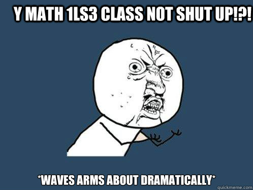 Y math 1LS3 class not shut up!?! *waves arms about dramatically*  Y U No