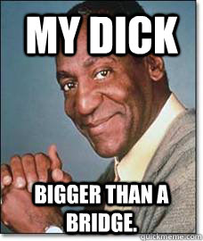 MY DICK Bigger than a bridge.  Bill Cosby