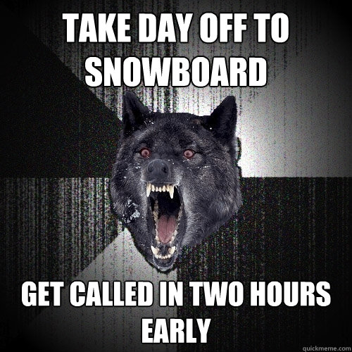 Take day off to snowboard get called in two hours early  Insanity Wolf