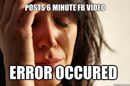 Posts 6 minute FB video Error occured  First World Problems
