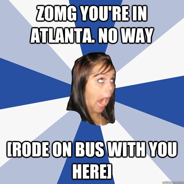 ZOMG YOU'RE IN ATLANTA. NO WAY [rode on bus with you here]  Annoying Facebook Girl