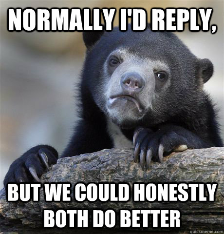 Normally I'd reply, But we could honestly both do better  Confession Bear