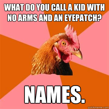 What do you call a kid with no arms and an eyepatch? names. - What do you call a kid with no arms and an eyepatch? names.  Anti-Joke Chicken