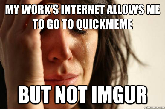 My work's internet allows me to go to Quickmeme But not Imgur  First World Problems