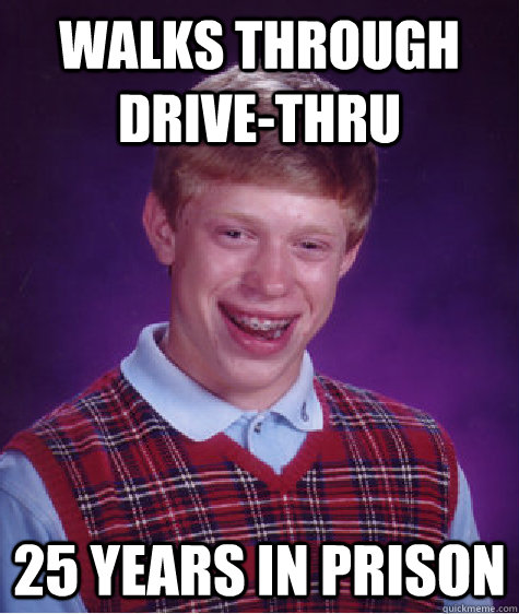 Walks through drive-thru 25 years in prison - Walks through drive-thru 25 years in prison  Bad Luck Brian