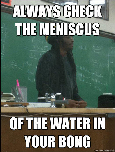 Always check the meniscus of the water in your bong - Always check the meniscus of the water in your bong  Rasta Science Teacher