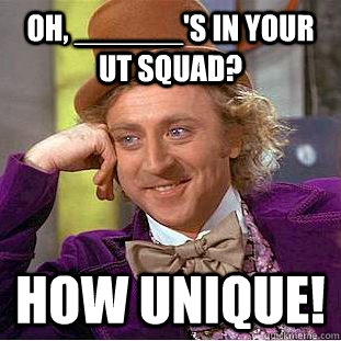Oh, ______'s in your UT squad? How unique!  Creepy Wonka
