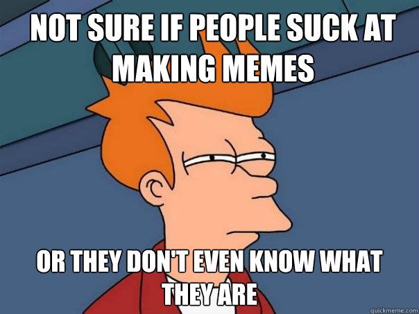 not sure if people suck at making memes or they don't even know what they are  Futurama Fry