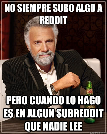 No siempre subo algo a reddit pero cuando lo hago es en algun subreddit que nadie lee  The Most Interesting Man In The World