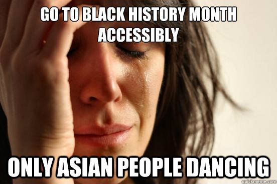 Go to black history month accessibly  only Asian people dancing  First World Problems