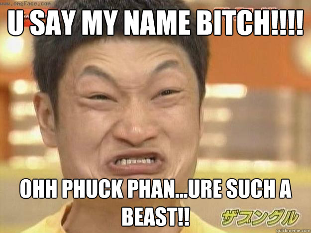 U say my name bitch!!!! ohh phuck phan...ure such a beast!! - U say my name bitch!!!! ohh phuck phan...ure such a beast!!  Angry Asian Face