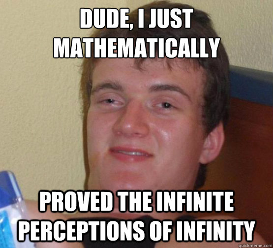 dude, i just mathematically proved the infinite perceptions of infinity - dude, i just mathematically proved the infinite perceptions of infinity  Misc