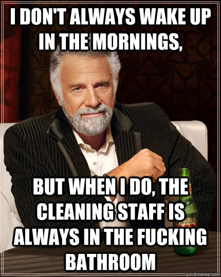 I don't always wake up in the mornings, but when i do, the cleaning staff is always in the fucking bathroom  The Most Interesting Man In The World