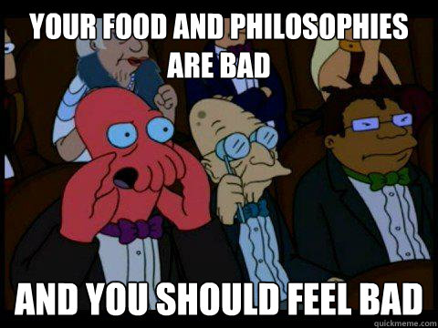Your food and philosophies are bad AND YOU SHOULD FEEL BAD  BREAKING BAD ZOIDBERG