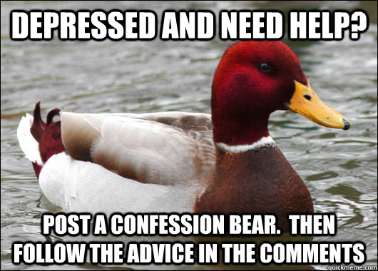 Depressed and need help? Post a confession bear.  Then follow the advice in the comments  Malicious Advice Mallard