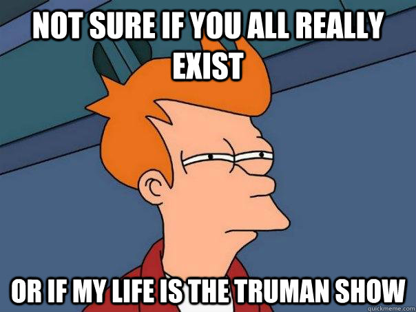 Not sure if you all really exist Or if my life is the truman show - Not sure if you all really exist Or if my life is the truman show  Futurama Fry