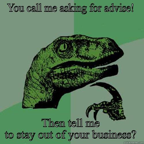 YOU CALL ME ASKING FOR ADVISE! THEN TELL ME TO STAY OUT OF YOUR BUSINESS? Philosoraptor
