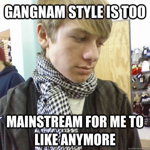 Gangnam style is too Mainstream for me to like anymore  