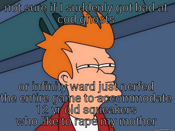NOT SURE IF I SUDDENLY GOT BAD AT COD GHOSTS OR INFINITY WARD JUST NERFED THE ENTIRE GAME TO ACCOMMODATE 12 YR OLD SQUEAKERS WHO LIKE TO RAPE MY MOTHER Futurama Fry