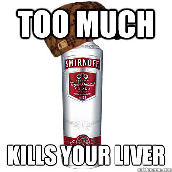 too much  kills your liver
  Scumbag Alcohol