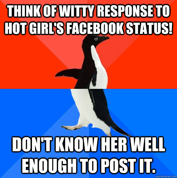 Think of witty response to hot girl's facebook status! don't know her well enough to post it. - Think of witty response to hot girl's facebook status! don't know her well enough to post it.  Socially Awesome Awkward Penguin