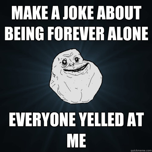 Make a joke about being forever alone Everyone yelled at me - Make a joke about being forever alone Everyone yelled at me  Forever Alone