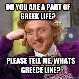 Oh you are a part of Greek life? Please tell me, whats Greece like?  Creepy Wonka
