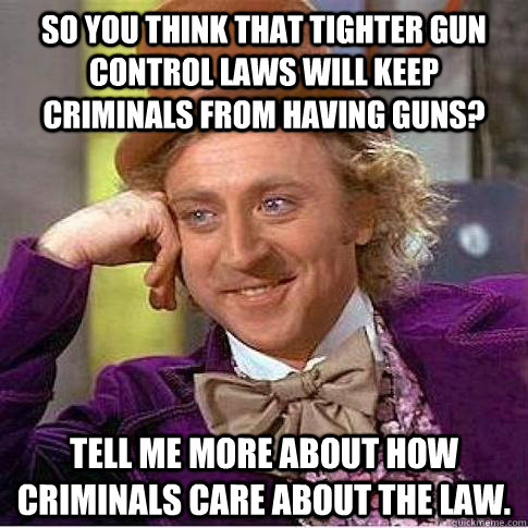 So you think that tighter gun control laws will keep criminals from having guns? Tell me more about how criminals care about the law.  - So you think that tighter gun control laws will keep criminals from having guns? Tell me more about how criminals care about the law.   Condescending Willy Wonka
