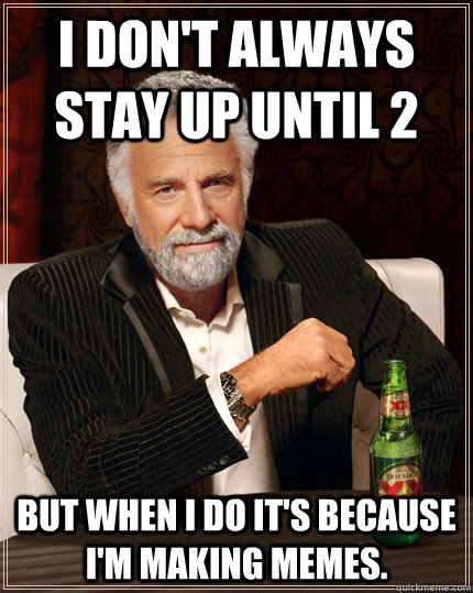 I don't always stay up until 2 but when i do it's because i'm making memes. - I don't always stay up until 2 but when i do it's because i'm making memes.  Stay thirsty my friends