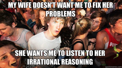 my Wife doesn't want me to fix her problems
 She wants me to listen to her irrational reasoning  - my Wife doesn't want me to fix her problems
 She wants me to listen to her irrational reasoning   Sudden Clarity Clarence