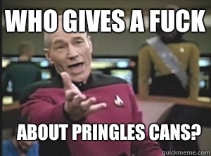 Who gives a fuck about Pringles cans?  Annoyed Picard