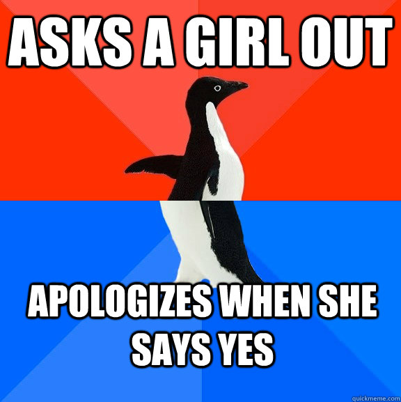 Asks a girl out Apologizes when she says yes  Socially Awesome Awkward Penguin