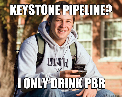 Keystone Pipeline? I only drink pbr  College Freshman