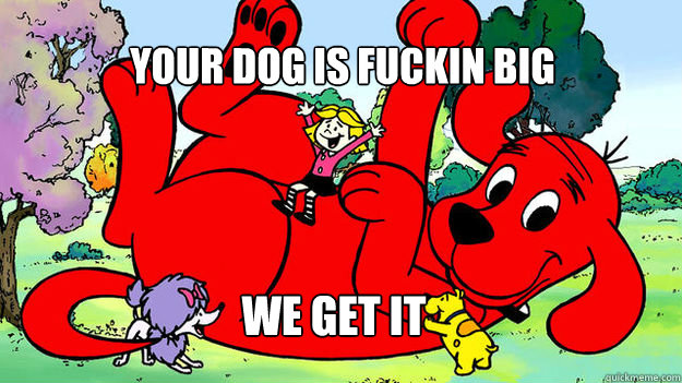 Your dog is fuckin big we get it - Your dog is fuckin big we get it  Misc