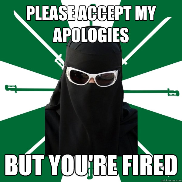 Please accept my apologies but you're fired  
