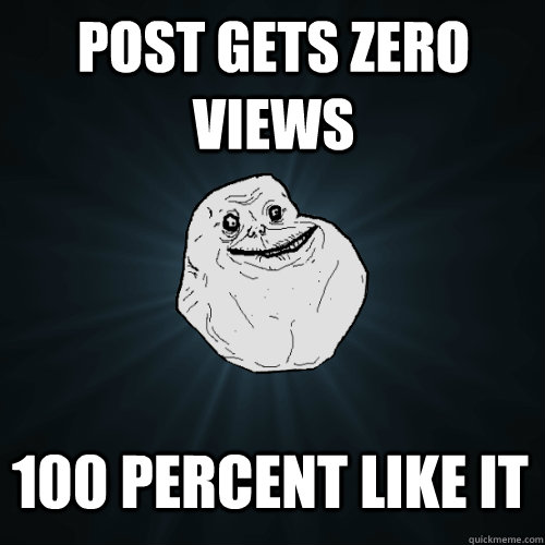 post gets zero views 100 percent like it  Forever Alone