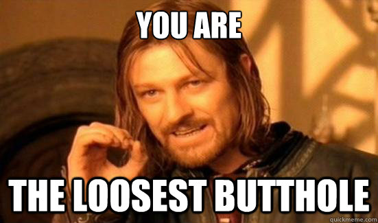 you are the loosest butthole  Boromir