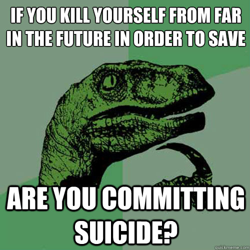 If you kill yourself from far in the future in order to save yourself Are you committing suicide?  Philosoraptor